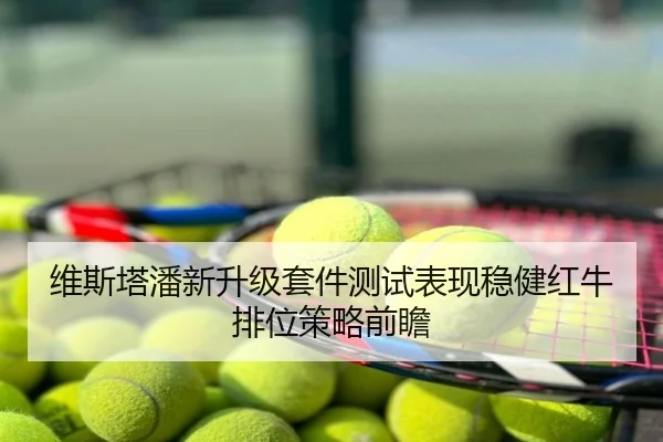 维斯塔潘新升级套件测试表现稳健红牛排位策略前瞻
