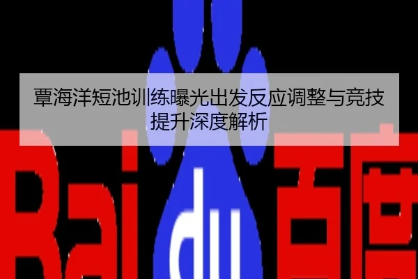 覃海洋短池训练曝光出发反应调整与竞技提升深度解析