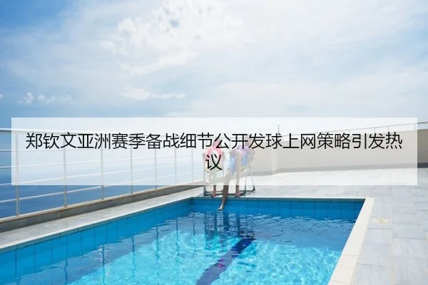 郑钦文亚洲赛季备战细节公开发球上网策略引发热议