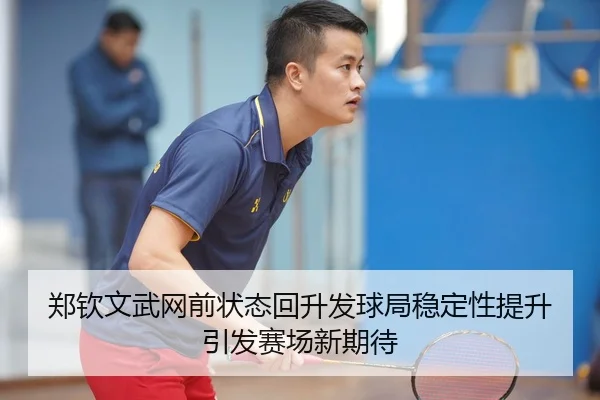 郑钦文武网前状态回升发球局稳定性提升引发赛场新期待