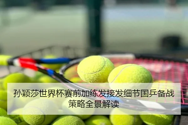 孙颖莎世界杯赛前加练发接发细节国乒备战策略全景解读