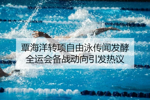 覃海洋转项自由泳传闻发酵 全运会备战动向引发热议