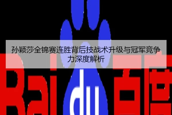 孙颖莎全锦赛连胜背后技战术升级与冠军竞争力深度解析
