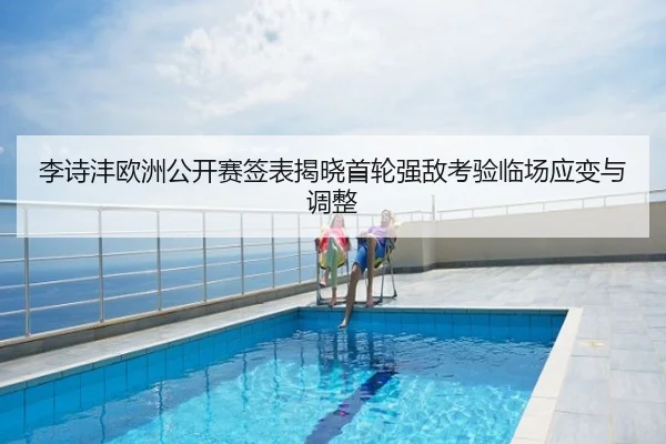 李诗沣欧洲公开赛签表揭晓首轮强敌考验临场应变与调整