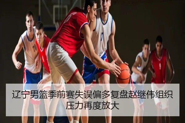 辽宁男篮季前赛失误偏多复盘赵继伟组织压力再度放大