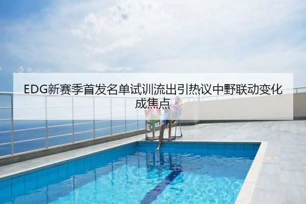 EDG新赛季首发名单试训流出引热议中野联动变化成焦点