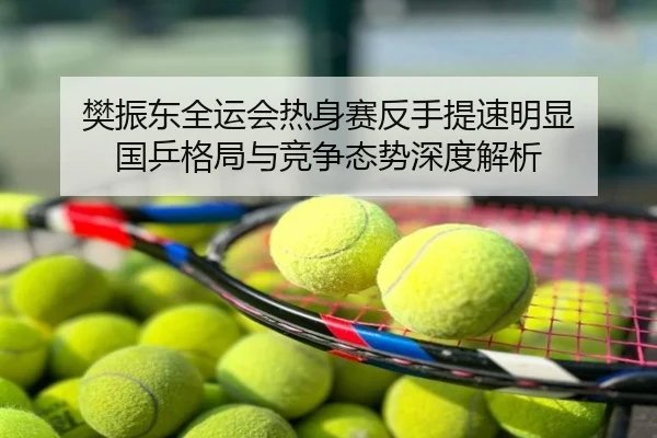樊振东全运会热身赛反手提速明显 国乒格局与竞争态势深度解析